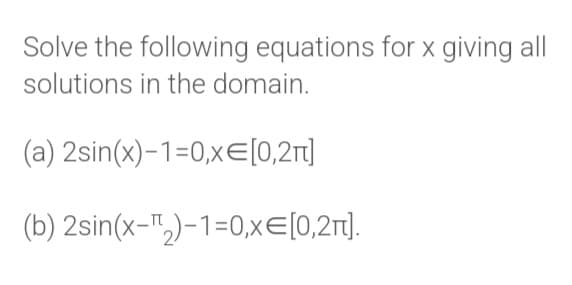Solve the following equations for x giving all
solutions in the domain.
(a) 2sin(x)-1=0, x= [0,2π]
(b) 2sin(x-₂)-1=0, x= [0,2π].
