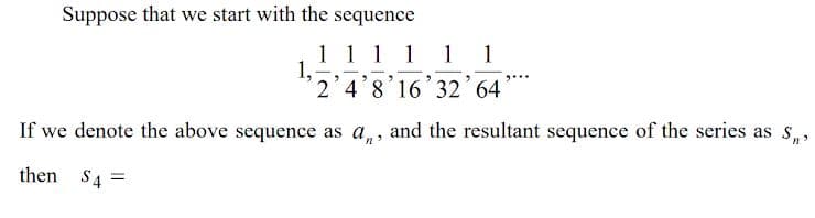Suppose that we start with the sequence
1 1 1 1
1,
2 4'8'16 32 64
1
1
If we denote the above sequence as a,, and the resultant sequence of the series as s,,
then S4 =
