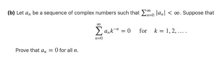 (b) Let a, be a sequence of complex numbers such that E lanl < o. Suppose that
Σ
2 a,k" = 0
for k = 1,2, ....
n=0
Prove that a, = 0 for all n.
