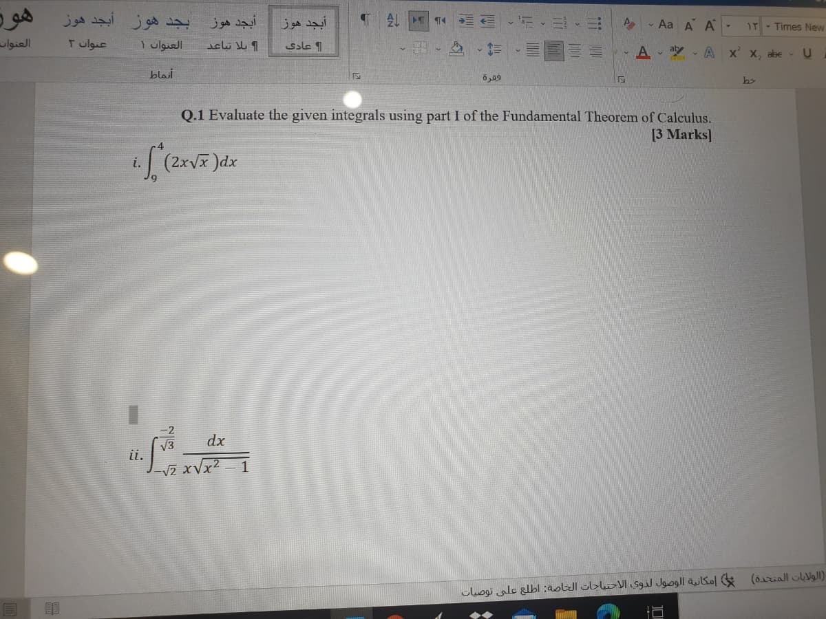 هوة
بجد هوز أبجد هوز
أبجد هوز
أبجد هوز
AL
a
- Aa A A-
IT - Times New
العنوان
عنوات ۲
العنوان ۱
Sole
A ay - A x x, abe - U
blait
فقرة
bs
Q.1 Evaluate the given integrals using part I of the Fundamental Theorem of Calculus.
[3 Marks]
(2xV )dx
i.
-2
dx
V3
ii.
V2 xVx2
clhogic glbl ;aobell ubloJI Sgil Jaogll aKol (ôiriall N)

