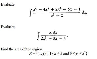 Evaluate
- 4x3 + 2x - 5x - 1
x2 + 2
dx.
Evaluate
x dx
2x2 + 3x -4
Find the area of the region
R= {(x, y)| 1<x< 3 and 0<y <x}.
