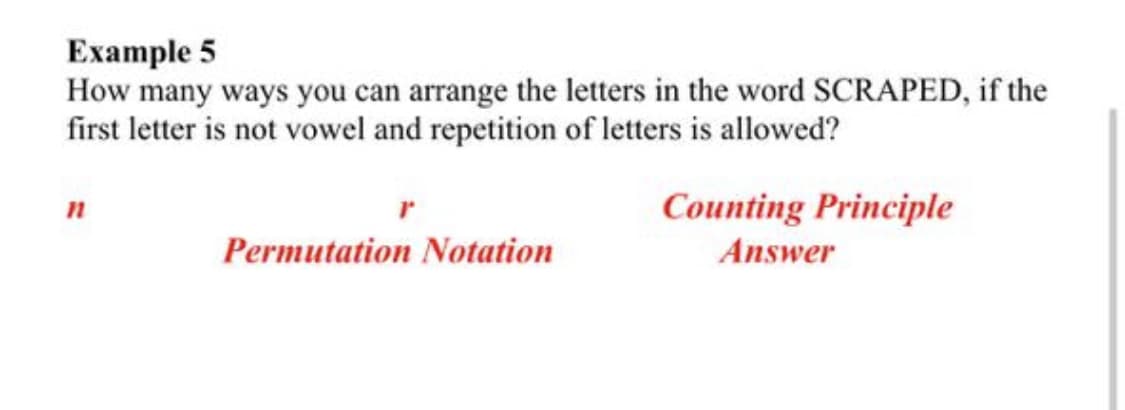 Еxample 5
How many ways you can arrange the letters in the word SCRAPED, if the
first letter is not vowel and repetition of letters is allowed?
n
Counting Principle
Permutation Notation
Answer
