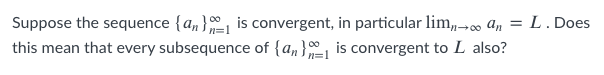 Suppose the sequence {a, }, is convergent, in particular lim,-00 an = L. Does
this mean that every subsequence of {an} is convergent to L also?
n=1
n=1
