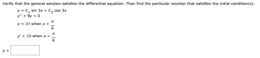 Verify that the general solution satisfies the differential equation. Then find the particular solution that satisfies the initial condition(s).
y = c, sin 3x + C, cos 3x
y" + 9y = 0
y = 24 when x =
y' = 28 when x =
y =
k o k o
