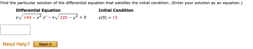 Find the particular solution of the differential equation that satisfies the initial condition. (Enter your solution as an equation.)
Differential Equation
Initial Condition
yV 144 - x2 y' - x/ 225 - y? = 0
y(0) = 15
Need Help?
Watch It
