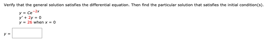 Verify that the general solution satisfies the differential equation. Then find the particular solution that satisfies the initial condition(s).
y = Ce
y' + 2y = 0
y = 26 when x = 0
-2x
y =
