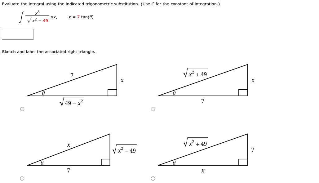 Evaluate the integral using the indicated trigonometric substitution. (Use C for the constant of integration.)
x3
dx,
Vx2 + 49
x = 7 tan(0)
Sketch and label the associated right triangle.
7
x + 49
X
7
V 49 – x?
x² + 49
-49
7
7
