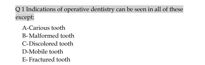 Q1 Indications of operative dentistry can be seen in all of these
except:
A-Carious tooth
B- Malformed tooth
C-Discolored tooth
D-Mobile tooth
E- Fractured tooth