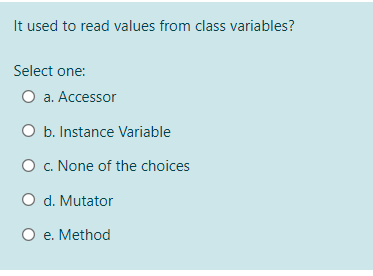 It used to read values from class variables?
Select one:
a. Accessor
O b. Instance Variable
O c. None of the choices
O d. Mutator
O e. Method
