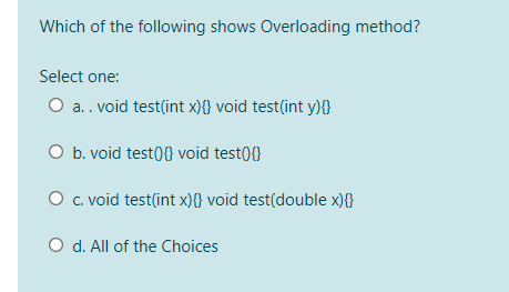 Which of the following shows Overloading method?
Select one:
O a.. void test(int x)} void test(int y){}
O b. void test(0{} void test0{}
O c. void test(int x){} void test(double x){}
O d. All of the Choices
