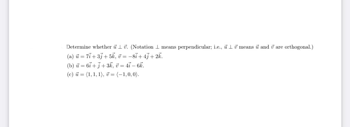 Determine whether u. (Notation means perpendicular; i.e., u means u and are orthogonal.)
(a) u = 77 +33 +5k, u = −8i +47 + 2k.
(b) u = 6i +3+3k, v = 4i - 6k.
(c) = (1, 1, 1), 7 = (-1,0,0).