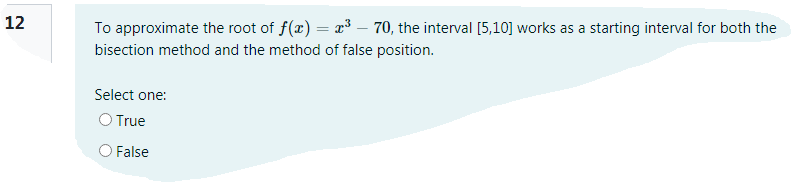 12
To approximate the root of f(x) = x³ – 70, the interval [5,10] works as a starting interval for both the
bisection method and the method of false position.
Select one:
O True
O False
