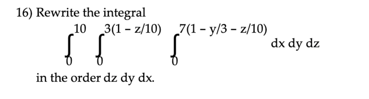 16) Rewrite the integral
3(1 – z/10)
10
7(1 – y/3 – z/10)
dx dy dz
in the order dz dy dx.

