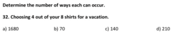 Determine the number of ways each can occur.
32. Choosing 4 out of your 8 shirts for a vacation.
a) 1680
b) 70
c) 140
d) 210
