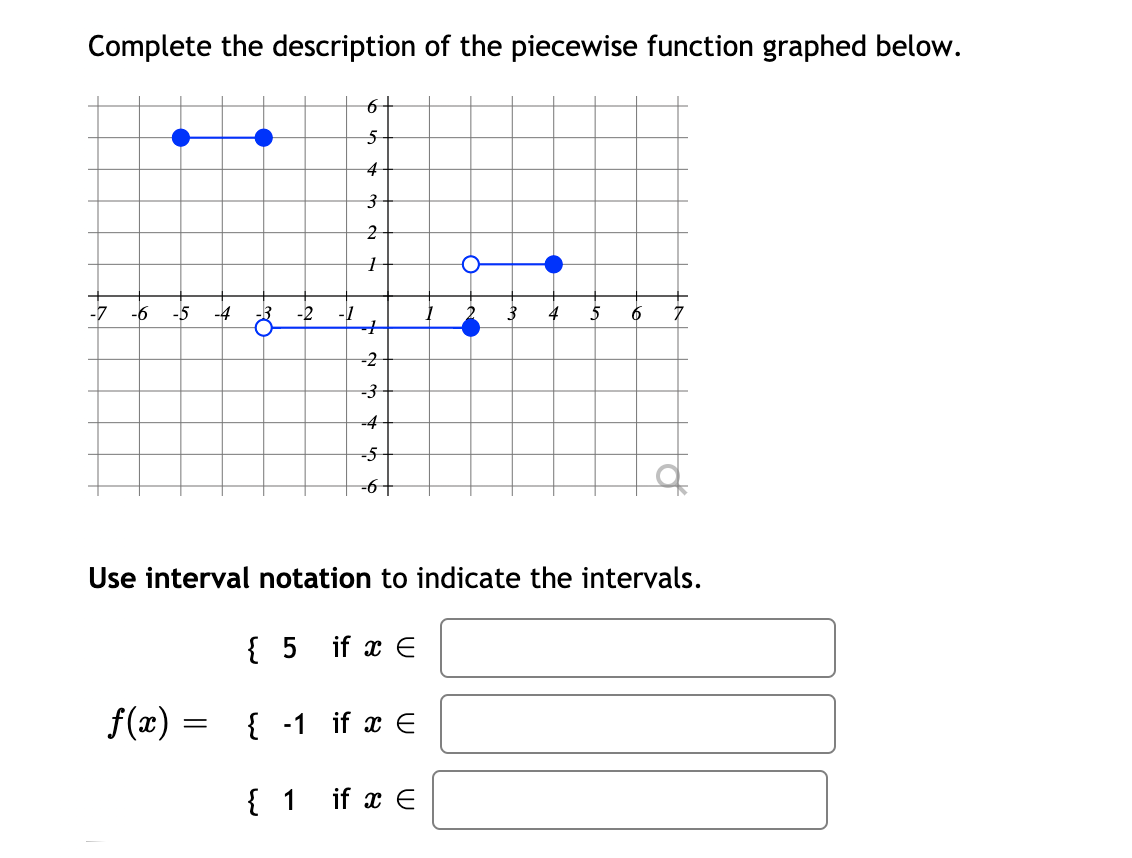 Complete the description of the piecewise function graphed below.
5
4
-1
4
-2
-4
-5
-6+
Use interval notation to indicate the intervals.
{ 5 if x E
f(x) =
{ -1 if x E
{ 1 if x E

