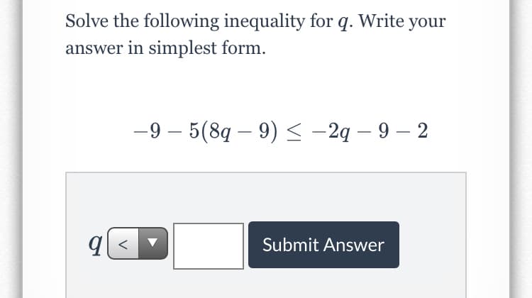 Solve the following inequality for q. Write your
answer in simplest form.
-9 – 5(8g – 9)< -2ą – 9 – 2
Submit Answer
