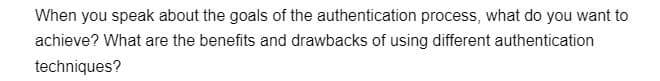When you speak about the goals of the authentication process, what do you want to
achieve? What are the benefits and drawbacks of using different authentication
techniques?
