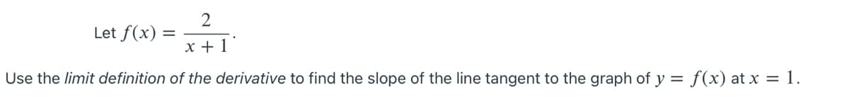 2
Let f(x)
x + 1
Use the limit definition of the derivative to find the slope of the line tangent to the graph of y = f(x) at x = 1.

