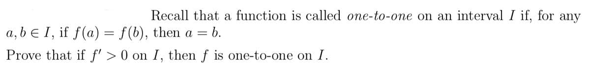 Recall that a function is called one-to-one on an interval I if, for any
a, b e I, if f(a) = f(b), then a = b.
Prove that if f' > 0 on I, then f is one-to-one on I.
