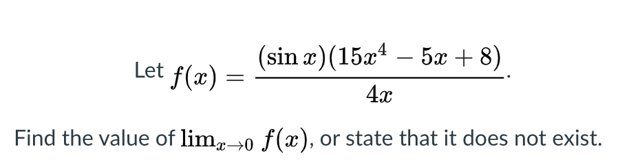 (sin x)(15x4 – 5x + 8)
Let f(x) =
4x
Find the value of limr→0 ƒ(x), or state that it does not exist.
