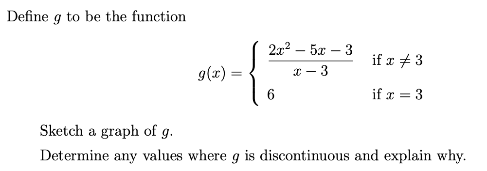 Define g to be the function
2x2 – 5x – 3
if x + 3
g(x) =
- 3
х —
if x = 3
Sketch a graph of g.
Determine any values where g is discontinuous and explain why.
