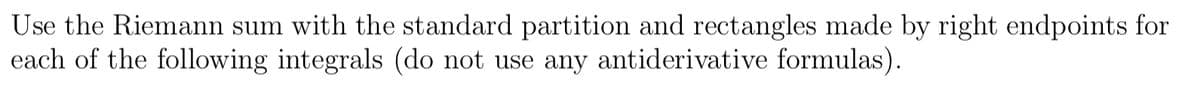 Use the Riemann sum with the standard partition and rectangles made by right endpoints for
each of the following integrals (do not use any antiderivative formulas).

