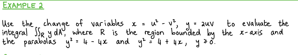EXAMPLE 2
to evaluate the
v² y = auv
bounded by the x-axis and
Use the change of variables x =
integral
SSR y dA,
.
the parabolas
where
R
y² =
= 4 - 4x and y² = 4+4*, y z o.
u² - v²
is the region