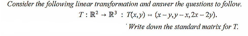 Consider the following linear transformation and answer the questions to follow.
T: R? -→ R' : T(x,y) = (x -- y,y -x, 2x -- 2y).
Write down the standard matrix for T.
