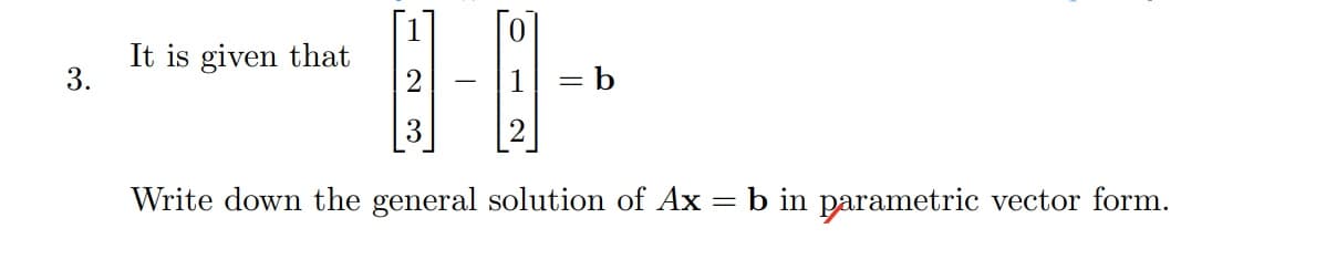 1
It is given that
3.
= b
Write down the general solution of Ax
b in parametric vector form.
