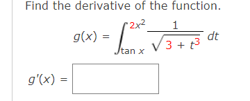 Find the derivative of the function.
2x2
1
g(x)
dt
3 + t3
/tan x
g'(x) =
