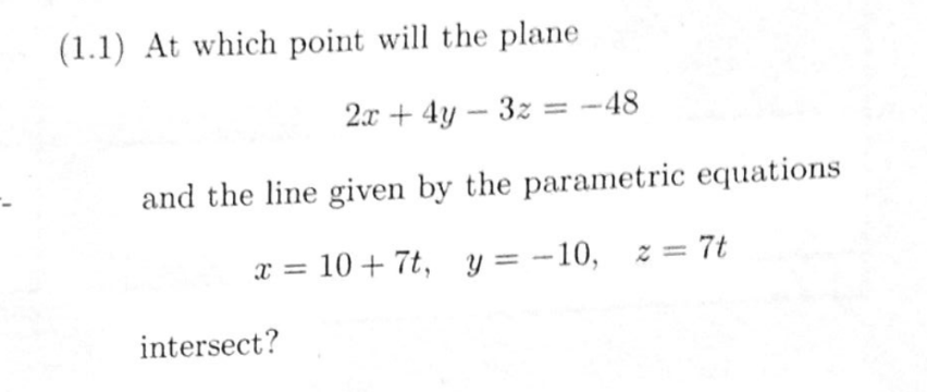 (1.1) At which point will the plane
2x + 4y - 3z = -48
and the line given by the parametric equations
x = 10 + 7t, y = -10, z = 7t
intersect?
