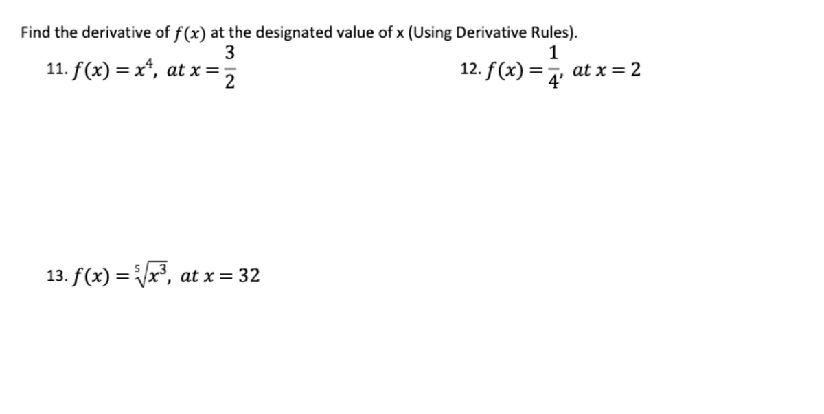 Find the derivative of f(x) at the designated value of x (Using Derivative Rules).
1
12. f(x)
3
11. f(x) = x*, at x =:
at x = 2
2
4'
13. f(x) = x³, at x = 32
IN
