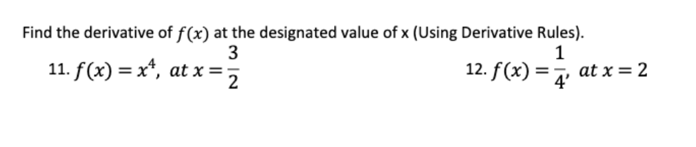 Find the derivative of f(x) at the designated value of x (Using Derivative Rules).
3
11. f(x) = x*, at x =,
12. f(x)
=, at x = 2
4'
