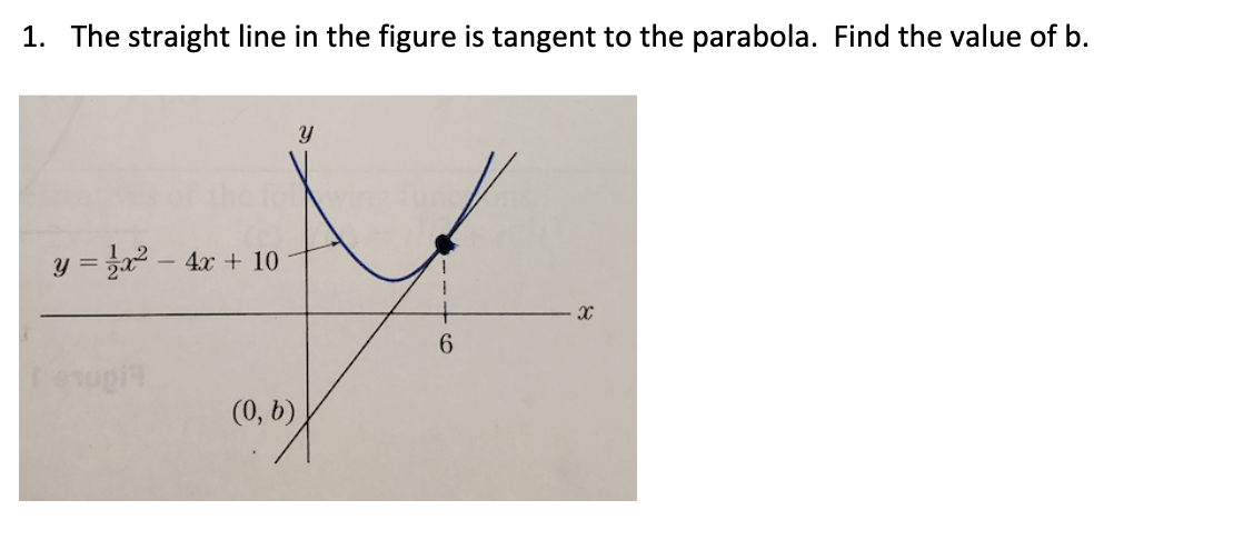 1. The straight line in the figure is tangent to the parabola. Find the value of b.
y = za2 - 4x + 10
6.
(0, b)
