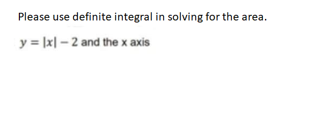 Please use definite integral in solving for the area.
y = |x| – 2 and the x axis
