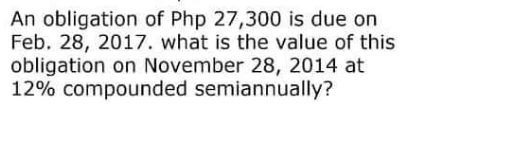 An obligation of Php 27,300 is due on
Feb. 28, 2017. what is the value of this
obligation on November 28, 2014 at
12% compounded semiannually?
