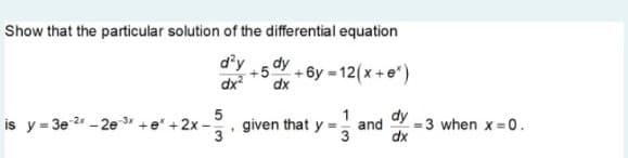 Show that the particular solution of the differential equation
d²y
dx²
dy
+5+6y=12(x + e*)
dx
5
1
given that y = and
dy
is y=3e-2x -2e 3x + e* + 2x -
3
dx
-3 when x 0.