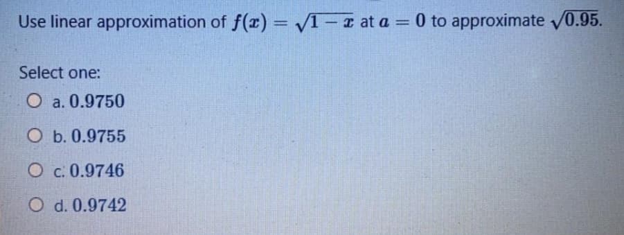 Use linear approximation of f(x) = V1- z at a = 0 to approximate v0.95.
%3D
Select one:
O a. 0.9750
O b. 0.9755
O c. 0.9746
O d. 0.9742
