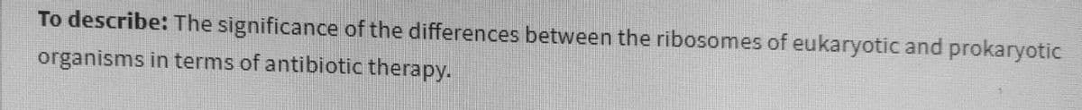 To describe: The significance of the differences between the ribosomes of eukaryotic and prokaryotic
organisms in terms of antibiotic therapy.