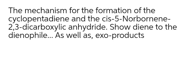 The mechanism for the formation of the
cyclopentadiene and the cis-5-Norbornene-
2,3-dicarboxylic anhydride. Show diene to the
dienophile.. As well as, exo-products
