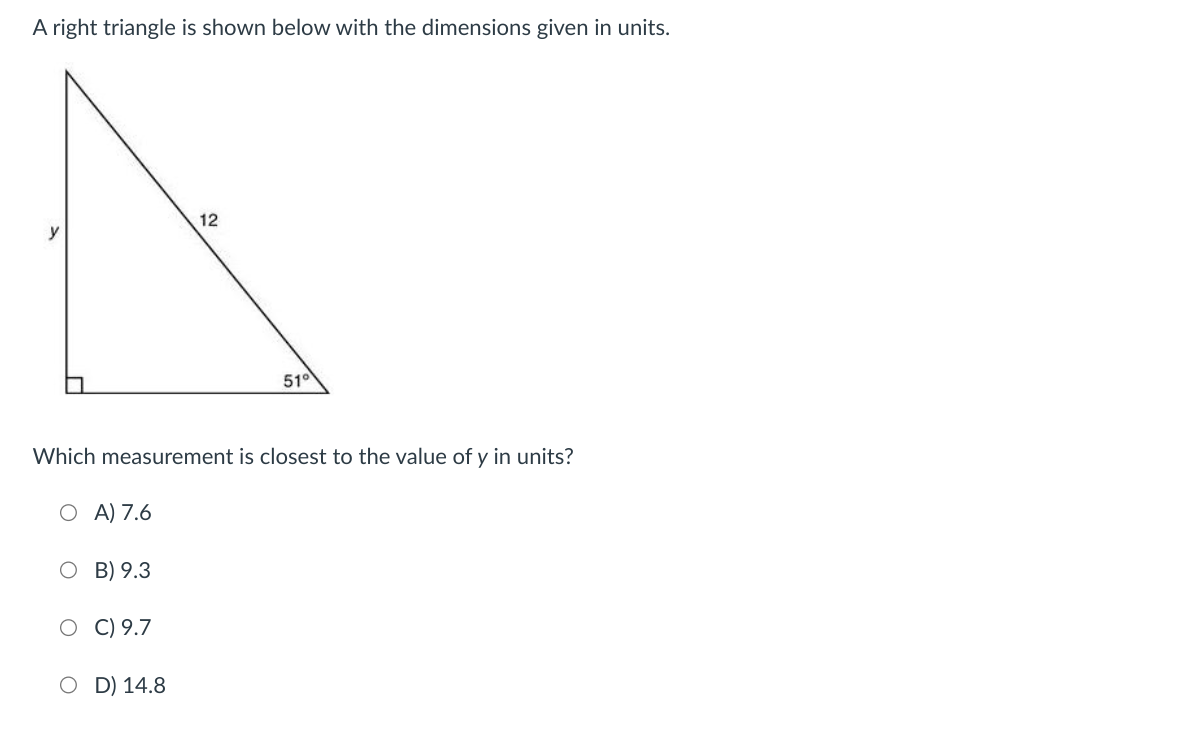 A right triangle is shown below with the dimensions given in units.
O A) 7.6
Which measurement is closest to the value of y in units?
O B) 9.3
C) 9.7
12
O D) 14.8
51°