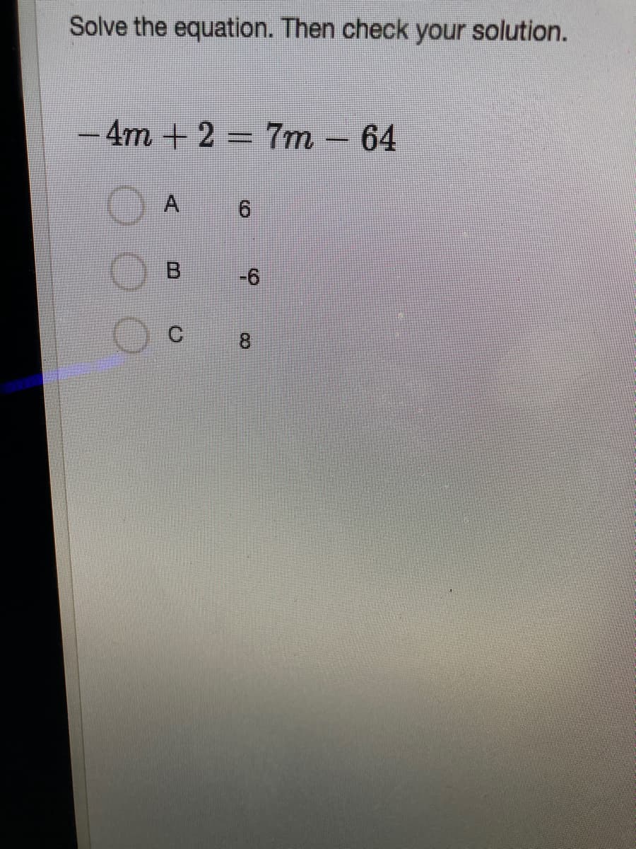 Solve the equation. Then check your solution.
– 4m + 2 = 7m – 64
91
B.
-6
C 8
