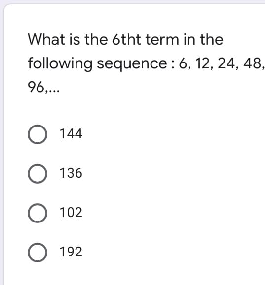 What is the 6tht term in the
following sequence : 6, 12, 24, 48,
96,...
O 144
О 136
O 102
О 192
