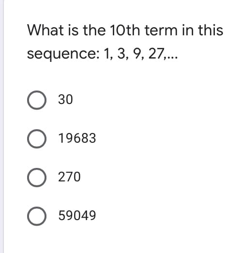 What is the 10th term in this
sequence: 1, 3, 9, 27,...
O 30
O 19683
O 270
59049
