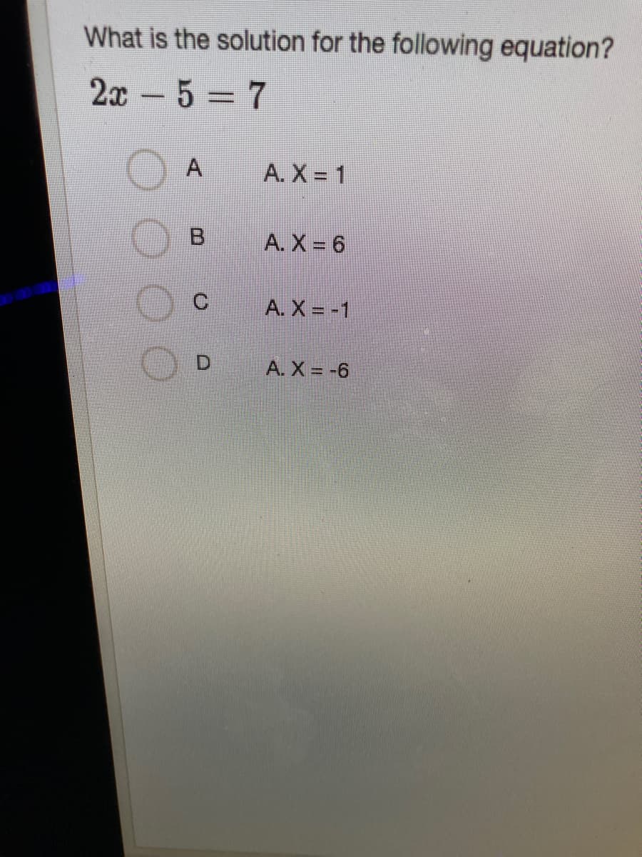 What is the solution for the following equation?
2x-5 = 7
A
A. X = 1
A. X = 6
A. X = -1
A. X = -6
B.
D.
