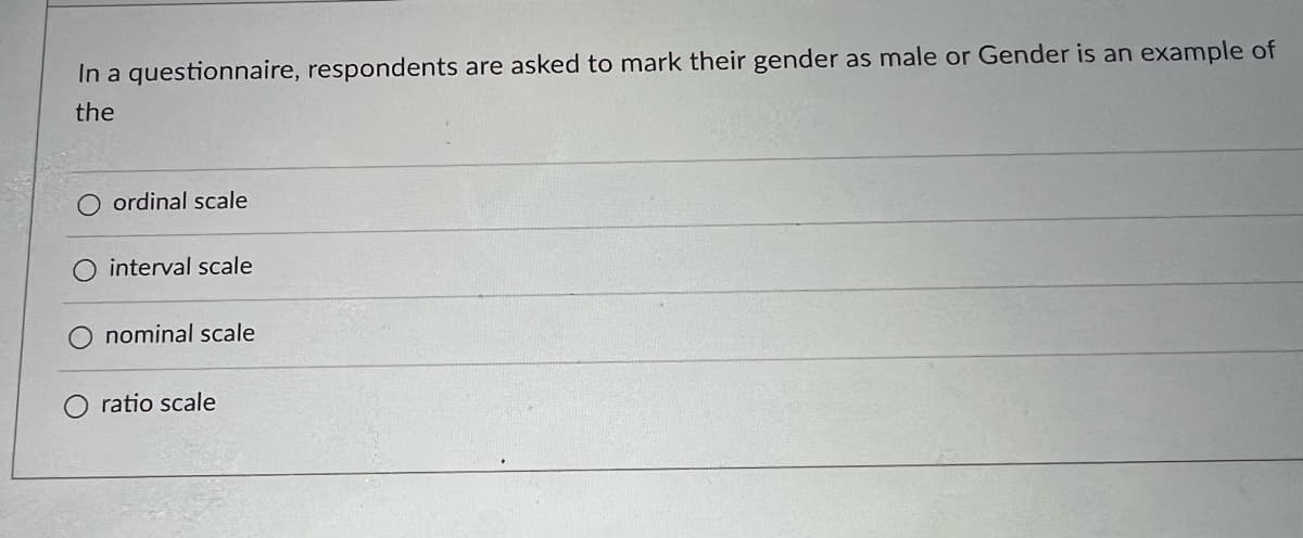 In a questionnaire, respondents are asked to mark their gender as male or Gender is an example of
the
ordinal scale
O interval scale
O nominal scale
Oratio scale