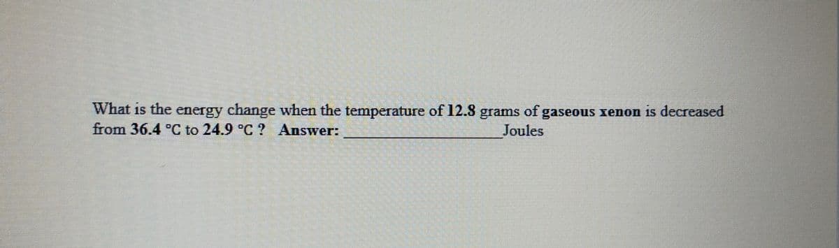What is the energy change when the temperature of 12.8 grams of gaseous xenon is decreased
from 36.4 °C to 24.9 °C ? Answer:
Joules
