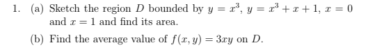 1. (a) Sketch the region D bounded by y = x°, y = x³ + x + 1, x = 0
and x = 1 and find its area.
(b) Find the average value of f(r, y) = 3ry on D.
