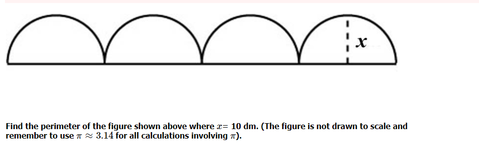 Find the perimeter of the figure shown above where x= 10 dm. (The figure is not drawn to scale and
remember to use T 2 3.14 for all calculations involving ).
