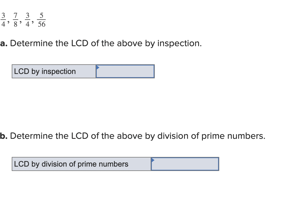 3
5
4' 56
a. Determine the LCD of the above by inspection.
1100
4'
7 3
8
9
Alw
LCD by inspection
b. Determine the LCD of the above by division of prime numbers.
LCD by division of prime numbers